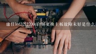 康佳led32f2200c白屏更换主板故障未好是什么原因