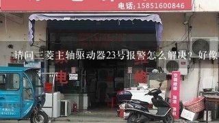 请问三菱主轴驱动器23号报警怎么解决？好像是命令速