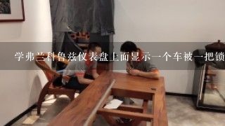 学弗兰科鲁兹仪表盘上面显示一个车被一把锁锁着是什