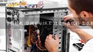 卡特挖机 空调显示<br/>18、E 这是什么代码 怎么修