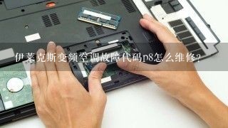 伊莱克斯变频空调故障代码p8怎么维修？