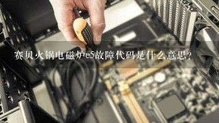 赛贝火锅电磁炉e5故障代码是什么意思？