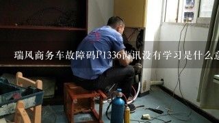 瑞风商务车故障码P1336齿讯没有学习是什么意思