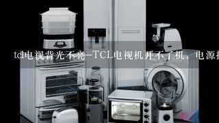 tcl电视背光不亮-TCL电视机开不了机，电源指示灯不