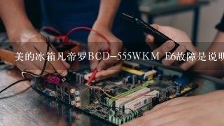 美的冰箱凡帝罗BCD-555WKM E6故障是说明原因！急！ 别说看说明书，掉了！