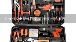 长虹背投电视维修没有图像是什么原因