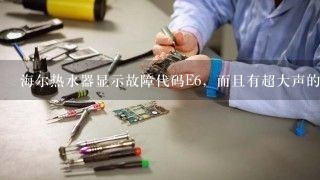 海尔热水器显示故障代码E6，而且有超大声的噪音，是什么原因