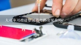 大功率可控硅整流器电路常见故障？