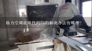 格力空调故障代码E6的解决办法有哪些？