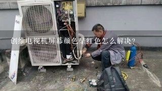 创维电视机屏幕颜色呈红色怎么解决？