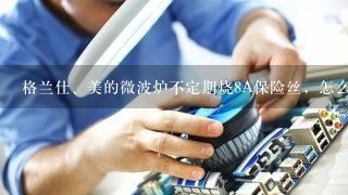 格兰仕、美的微波炉不定期烧8A保险丝，怎么修理？