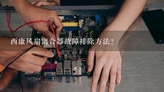 西康风扇离合器故障排除方法？