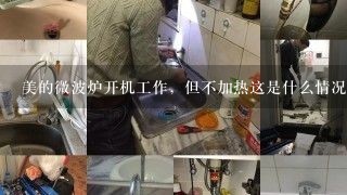 美的微波炉开机工作，但不加热这是什么情况呢？