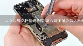 大众迈腾变速箱报故障 离合器不闭合怎么回事