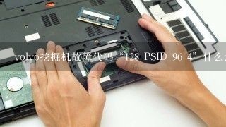 volvo挖掘机故障代码“128 PSID 96 4”什么意思？