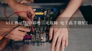 tcl王牌at25288彩电三无故障 电子高手帮忙!