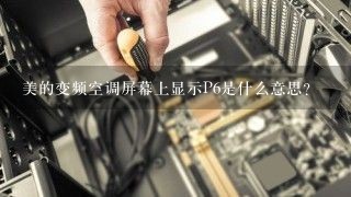 美的变频空调屏幕上显示P6是什么意思?