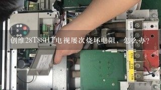 创维28T88HT电视屡次烧坏电阻，怎么办？