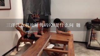 三洋洗衣机故障代码920是什么问 题