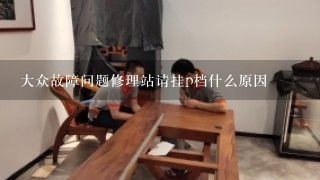 大众故障问题修理站请挂p档什么原因