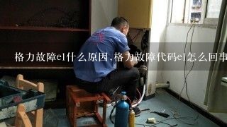 格力故障e1什么原因,格力故障代码e1怎么回事