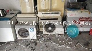 TCL L32N6电视机有声音无图像是什么问题？求助各位大侠帮忙，谢谢！