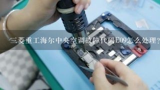 三菱重工海尔中央空调故障代码E09怎么处理？