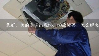 您好，美的空调出现p<br/>6、p0故障码，怎么解决？谢谢？