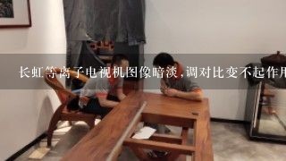 长虹等离子电视机图像暗淡,调对比变不起作用是什么