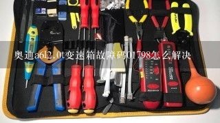 奥迪a6l<br/>2、0t变速箱故障码01798怎么解决