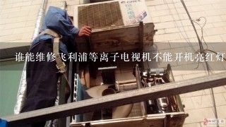 谁能维修飞利浦等离子电视机不能开机亮红灯