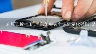 麻烦告诉一下， 东芝中央空调显示代码E28是什么故障