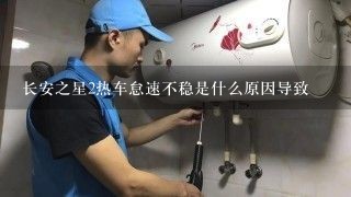 长安之星2热车怠速不稳是什么原因导致