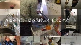 变速箱档位传感器故障点不了火怎么办