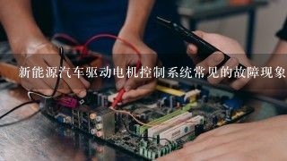 新能源汽车驱动电机控制系统常见的故障现象有哪些