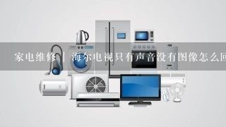 家电维修 | 海尔电视只有声音没有图像怎么回事怎么