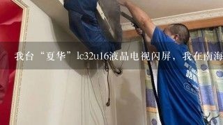 我台“夏华”lc32u16液晶电视闪屏，我在南海大沥盐步，有无师父帮手修理一下！