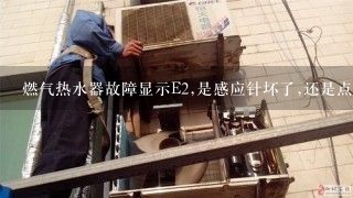 燃气热水器故障显示E2,是感应针坏了,还是点火针坏了？