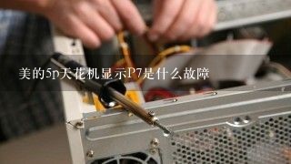 美的5p天花机显示P7是什么故障