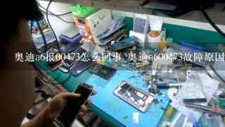 奥迪a6报00473怎么回事 奥迪a600473故障原因怎么解