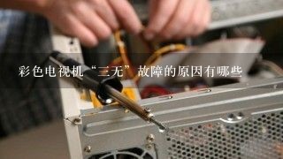 彩色电视机“三无”故障的原因有哪些