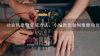 功放机维修常见方法，小编教您如何维修功放机