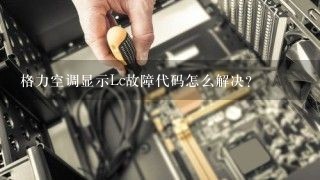 格力空调显示Lc故障代码怎么解决？