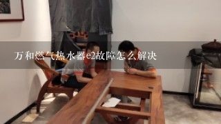 万和燃气热水器e2故障怎么解决