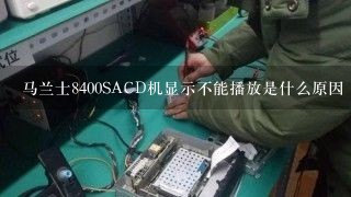 马兰士8400SACD机显示不能播放是什么原因