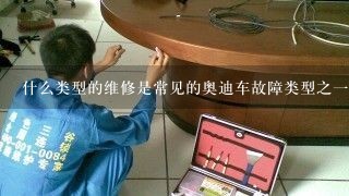 什么类型的维修是常见的奥迪车故障类型之一？