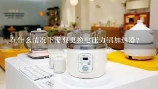 在什么情况下需要更换电压力锅加热器？