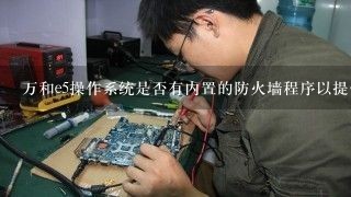 万和e5操作系统是否有内置的防火墙程序以提供安全保护功能呢