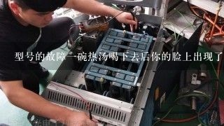 型号的故障一碗热汤喝下去后你的脸上出现了红疙瘩吗