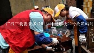 广汽三菱需要多长时间才能解决22号故障码问题?